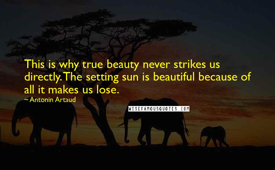 Antonin Artaud Quotes: This is why true beauty never strikes us directly. The setting sun is beautiful because of all it makes us lose.