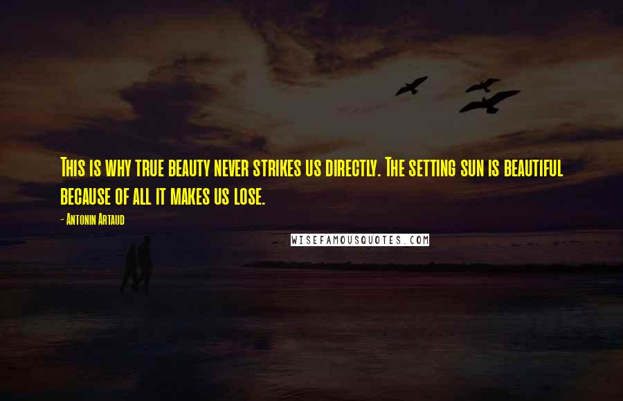 Antonin Artaud Quotes: This is why true beauty never strikes us directly. The setting sun is beautiful because of all it makes us lose.