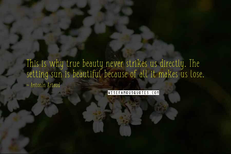 Antonin Artaud Quotes: This is why true beauty never strikes us directly. The setting sun is beautiful because of all it makes us lose.