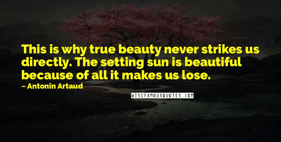Antonin Artaud Quotes: This is why true beauty never strikes us directly. The setting sun is beautiful because of all it makes us lose.