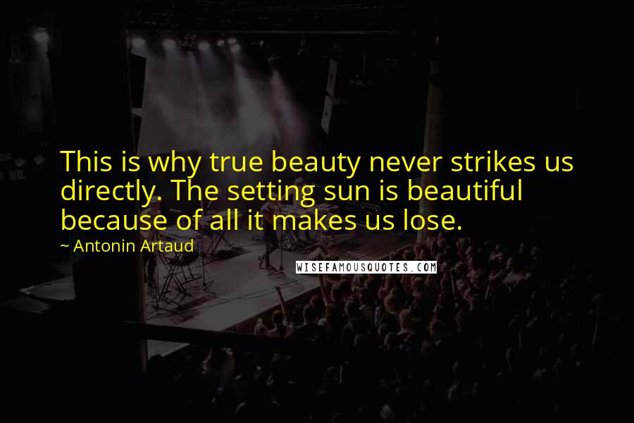 Antonin Artaud Quotes: This is why true beauty never strikes us directly. The setting sun is beautiful because of all it makes us lose.