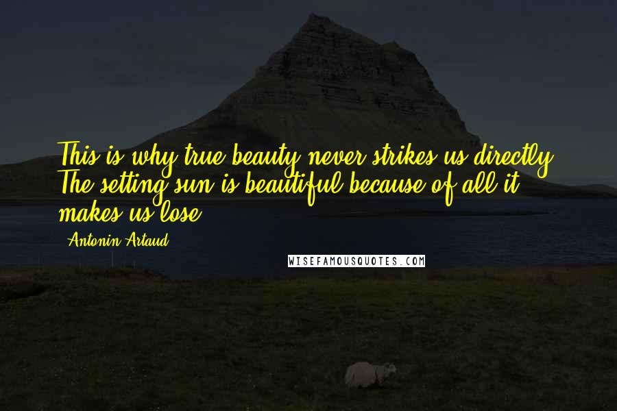 Antonin Artaud Quotes: This is why true beauty never strikes us directly. The setting sun is beautiful because of all it makes us lose.