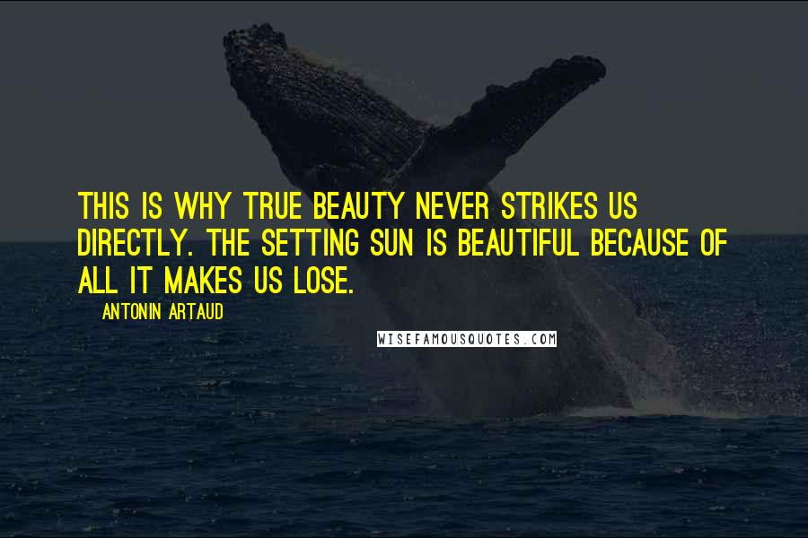 Antonin Artaud Quotes: This is why true beauty never strikes us directly. The setting sun is beautiful because of all it makes us lose.