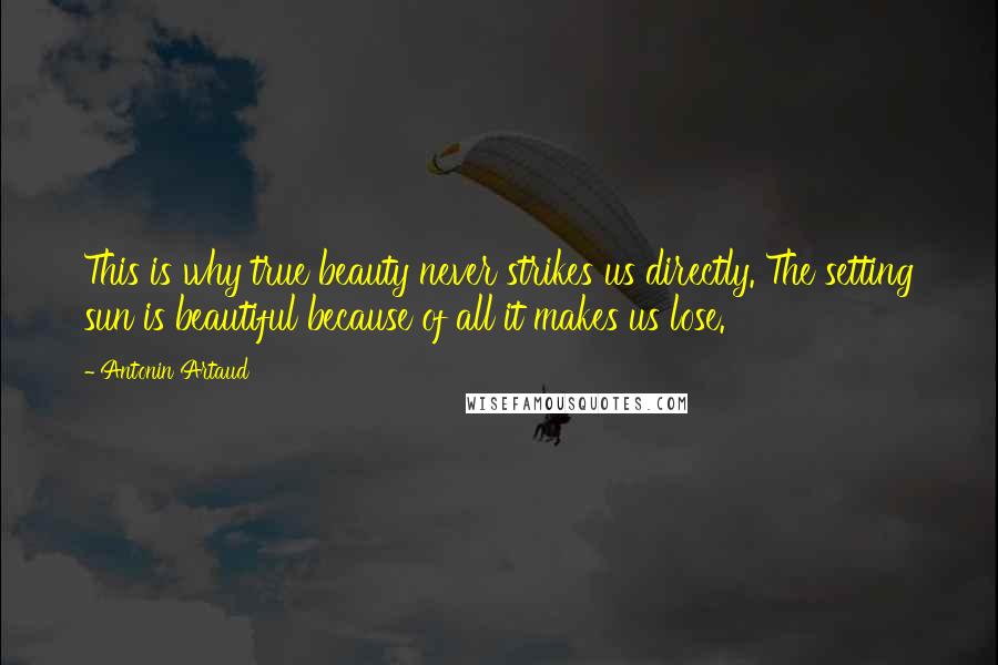 Antonin Artaud Quotes: This is why true beauty never strikes us directly. The setting sun is beautiful because of all it makes us lose.
