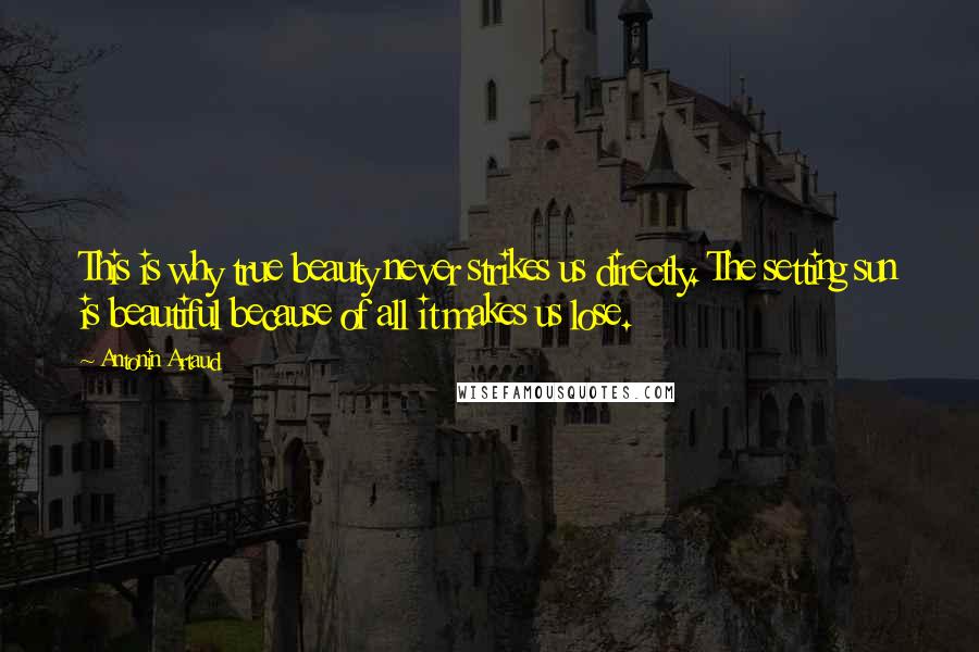 Antonin Artaud Quotes: This is why true beauty never strikes us directly. The setting sun is beautiful because of all it makes us lose.