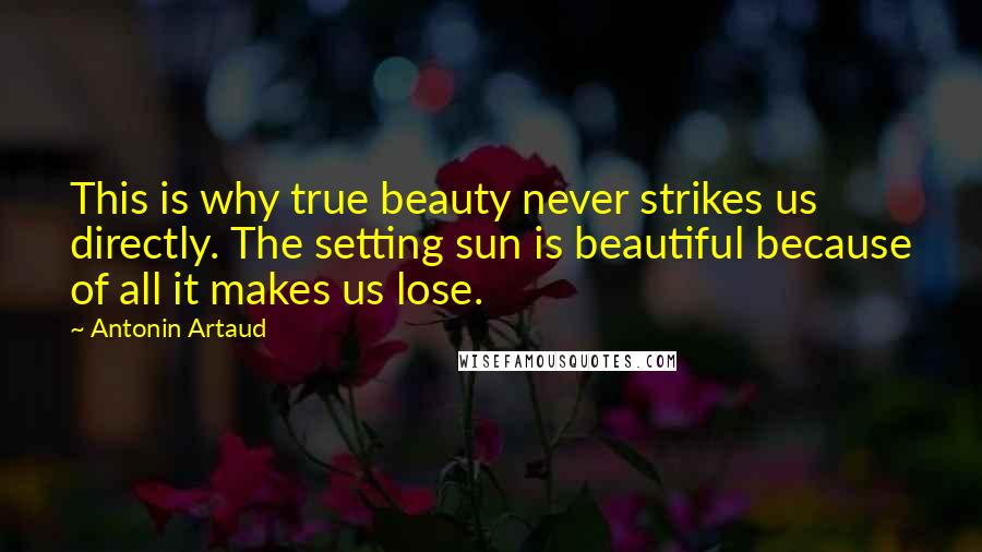 Antonin Artaud Quotes: This is why true beauty never strikes us directly. The setting sun is beautiful because of all it makes us lose.