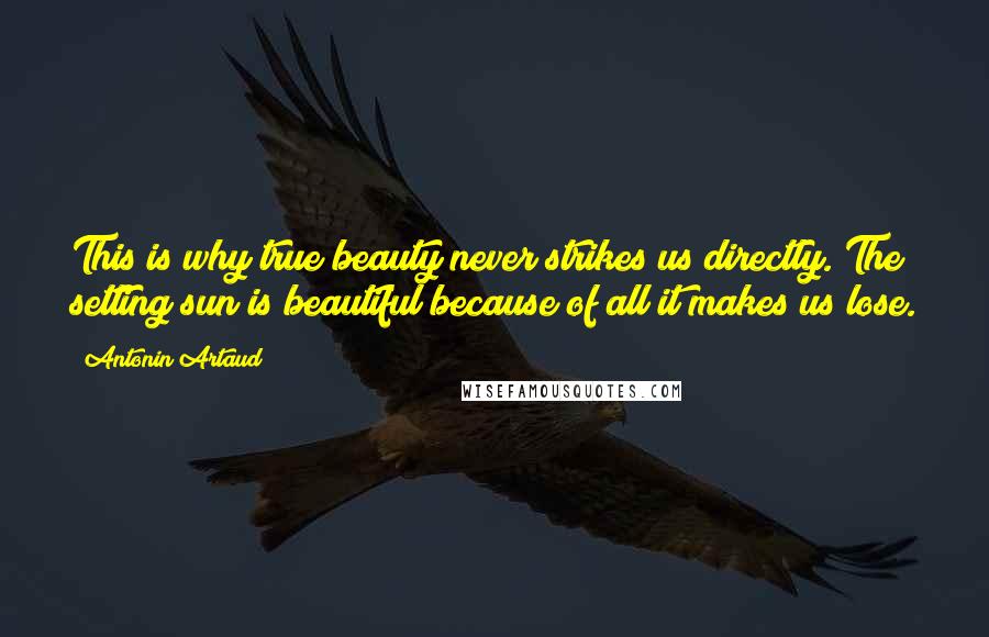 Antonin Artaud Quotes: This is why true beauty never strikes us directly. The setting sun is beautiful because of all it makes us lose.