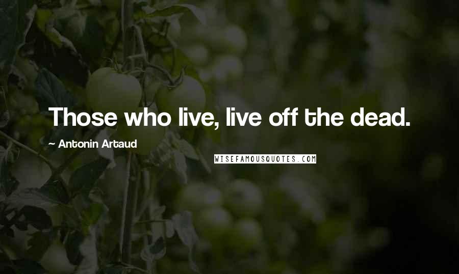 Antonin Artaud Quotes: Those who live, live off the dead.
