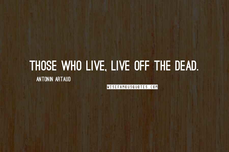 Antonin Artaud Quotes: Those who live, live off the dead.