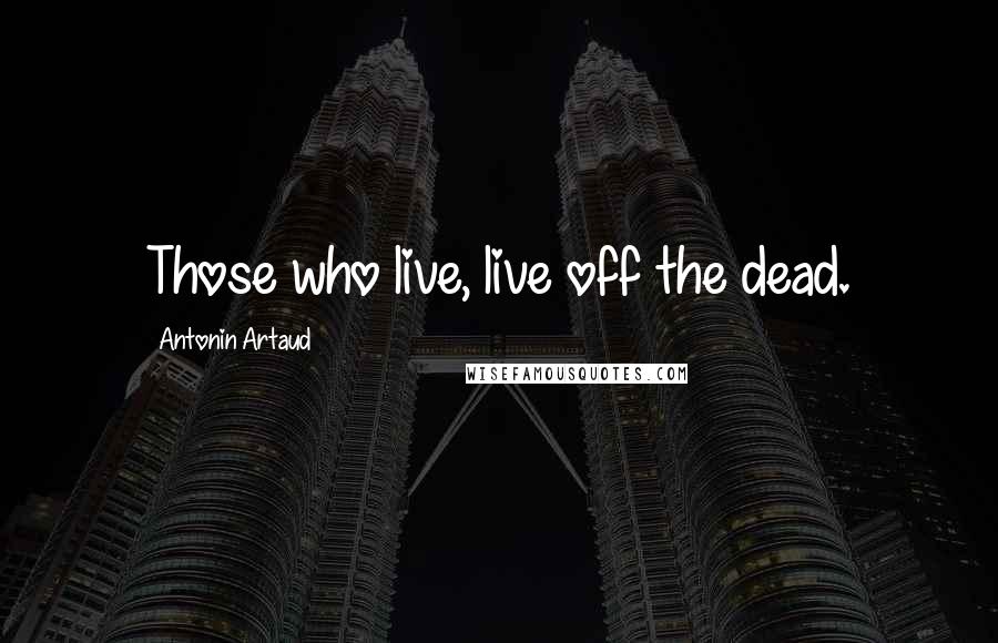 Antonin Artaud Quotes: Those who live, live off the dead.