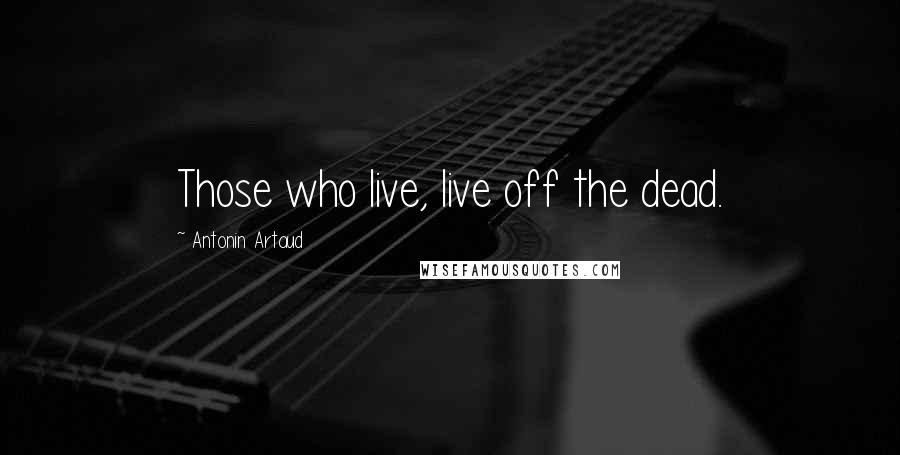 Antonin Artaud Quotes: Those who live, live off the dead.