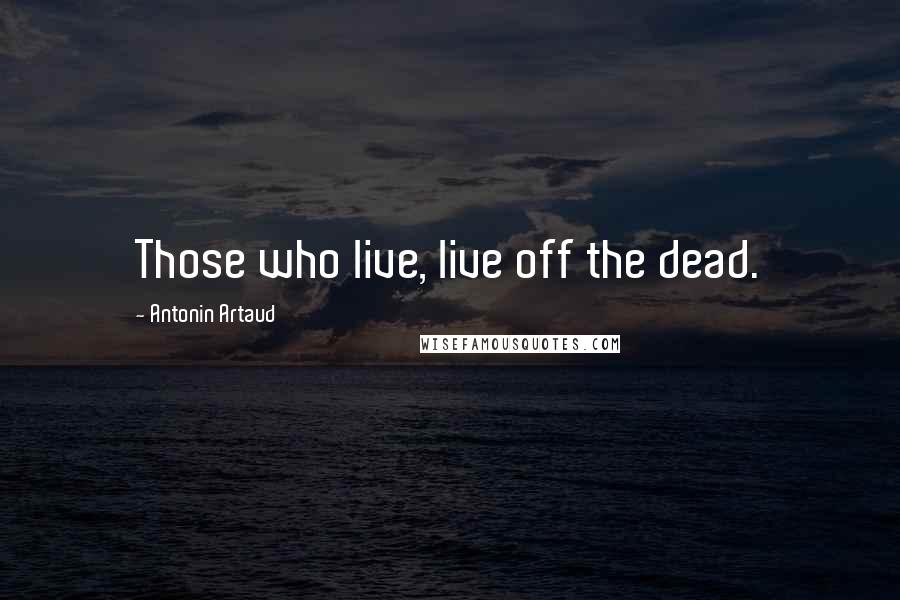 Antonin Artaud Quotes: Those who live, live off the dead.