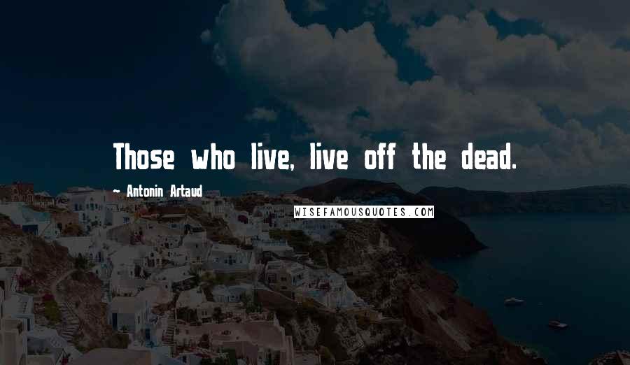 Antonin Artaud Quotes: Those who live, live off the dead.