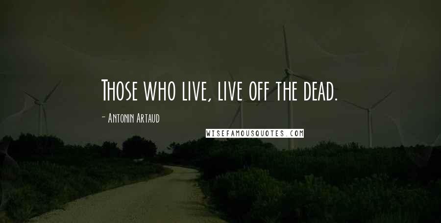 Antonin Artaud Quotes: Those who live, live off the dead.