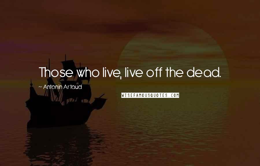 Antonin Artaud Quotes: Those who live, live off the dead.