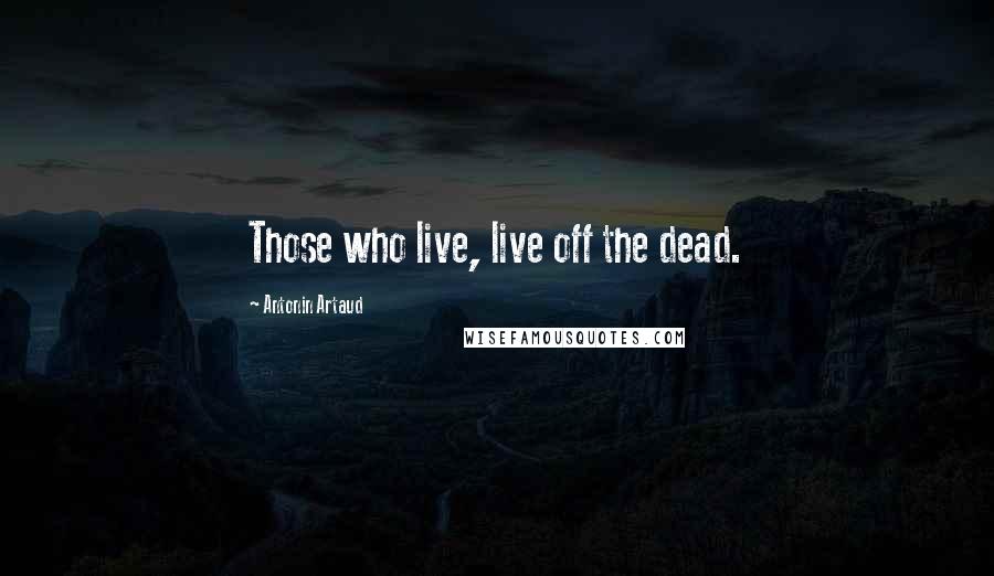 Antonin Artaud Quotes: Those who live, live off the dead.