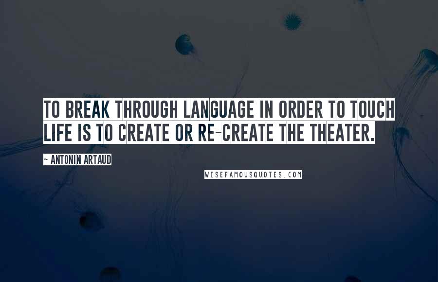 Antonin Artaud Quotes: To break through language in order to touch life is to create or re-create the theater.