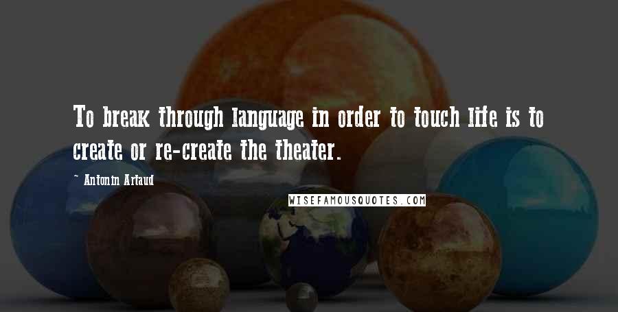 Antonin Artaud Quotes: To break through language in order to touch life is to create or re-create the theater.