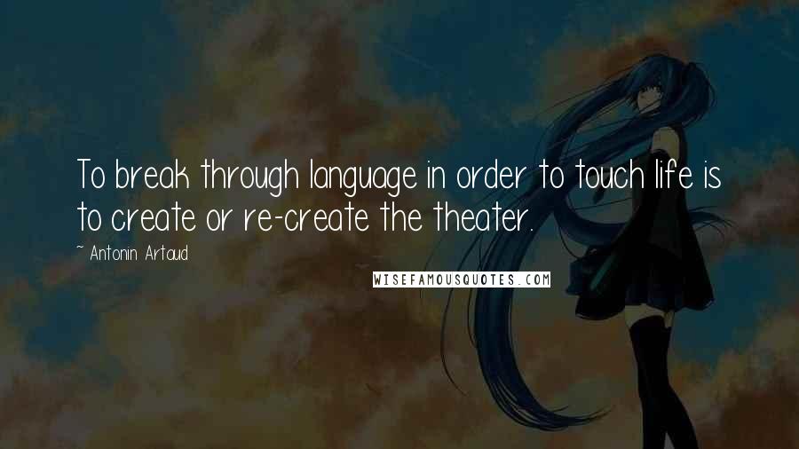 Antonin Artaud Quotes: To break through language in order to touch life is to create or re-create the theater.