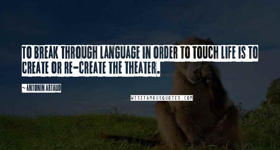 Antonin Artaud Quotes: To break through language in order to touch life is to create or re-create the theater.