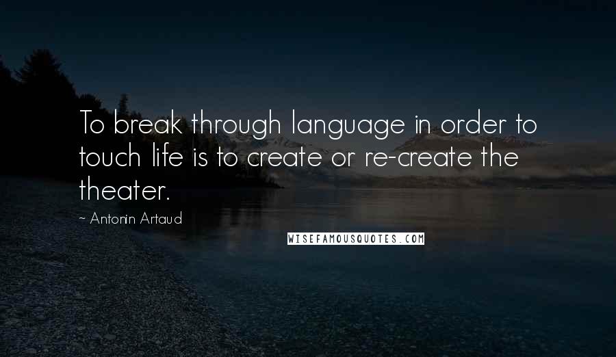 Antonin Artaud Quotes: To break through language in order to touch life is to create or re-create the theater.