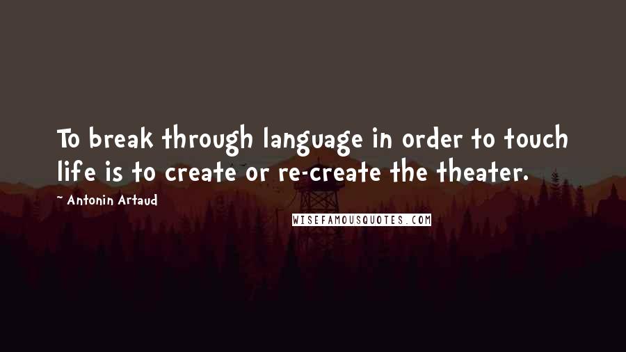 Antonin Artaud Quotes: To break through language in order to touch life is to create or re-create the theater.