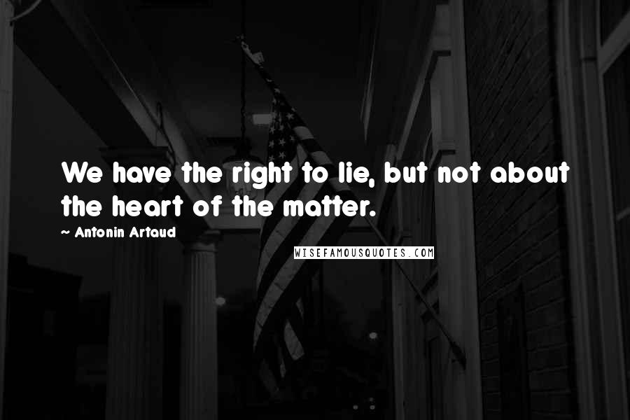 Antonin Artaud Quotes: We have the right to lie, but not about the heart of the matter.