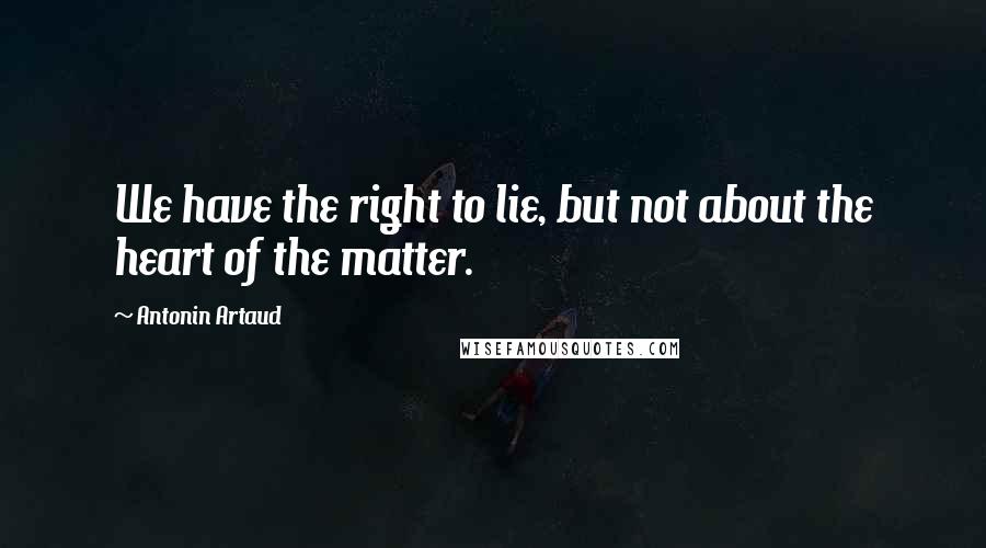 Antonin Artaud Quotes: We have the right to lie, but not about the heart of the matter.