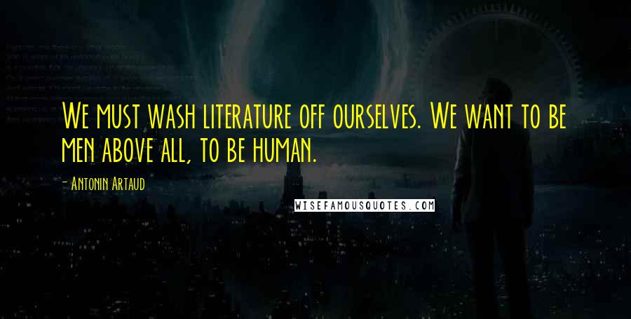 Antonin Artaud Quotes: We must wash literature off ourselves. We want to be men above all, to be human.