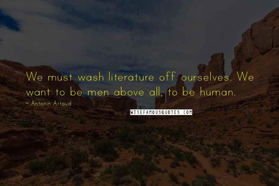 Antonin Artaud Quotes: We must wash literature off ourselves. We want to be men above all, to be human.