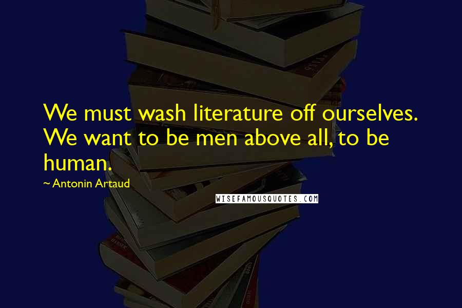 Antonin Artaud Quotes: We must wash literature off ourselves. We want to be men above all, to be human.