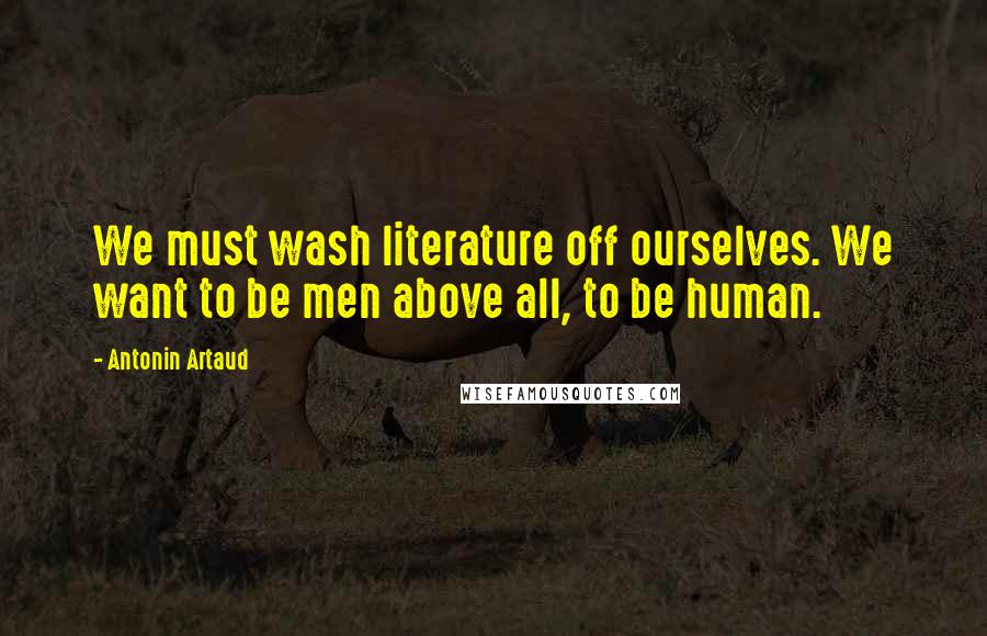 Antonin Artaud Quotes: We must wash literature off ourselves. We want to be men above all, to be human.