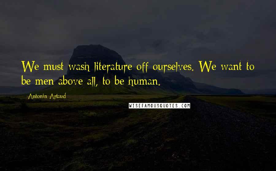 Antonin Artaud Quotes: We must wash literature off ourselves. We want to be men above all, to be human.