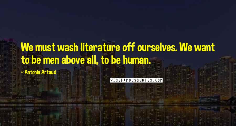 Antonin Artaud Quotes: We must wash literature off ourselves. We want to be men above all, to be human.