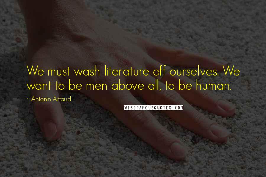 Antonin Artaud Quotes: We must wash literature off ourselves. We want to be men above all, to be human.