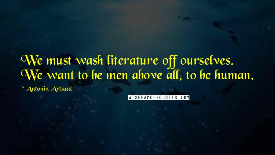 Antonin Artaud Quotes: We must wash literature off ourselves. We want to be men above all, to be human.