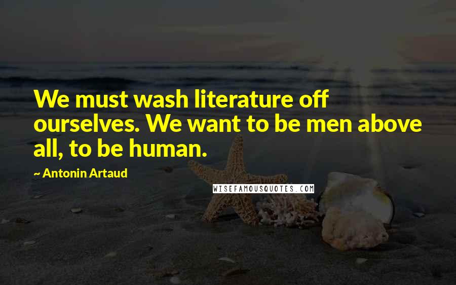 Antonin Artaud Quotes: We must wash literature off ourselves. We want to be men above all, to be human.