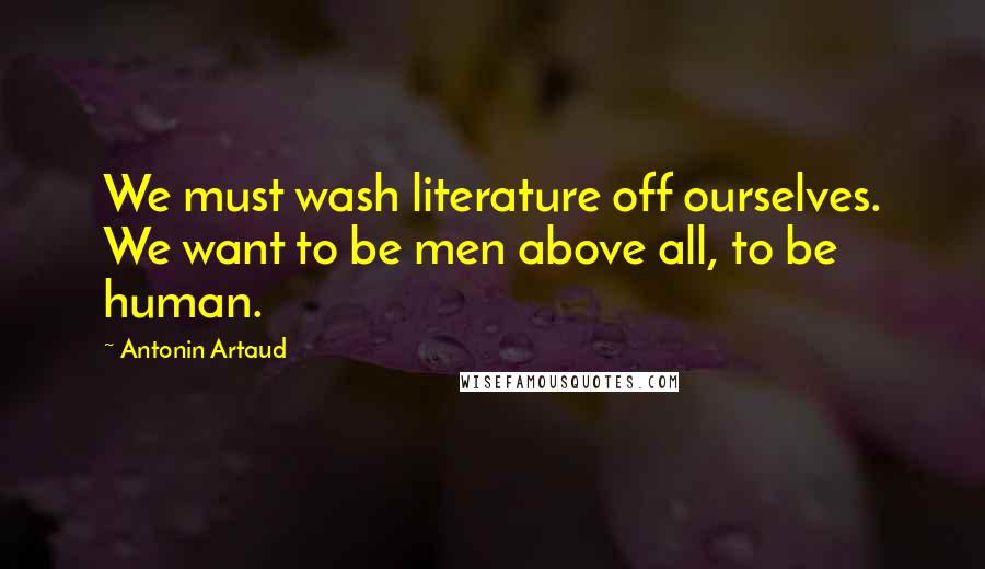 Antonin Artaud Quotes: We must wash literature off ourselves. We want to be men above all, to be human.