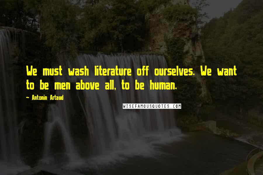 Antonin Artaud Quotes: We must wash literature off ourselves. We want to be men above all, to be human.