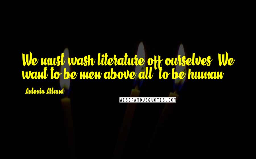 Antonin Artaud Quotes: We must wash literature off ourselves. We want to be men above all, to be human.