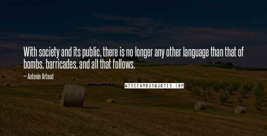 Antonin Artaud Quotes: With society and its public, there is no longer any other language than that of bombs, barricades, and all that follows.