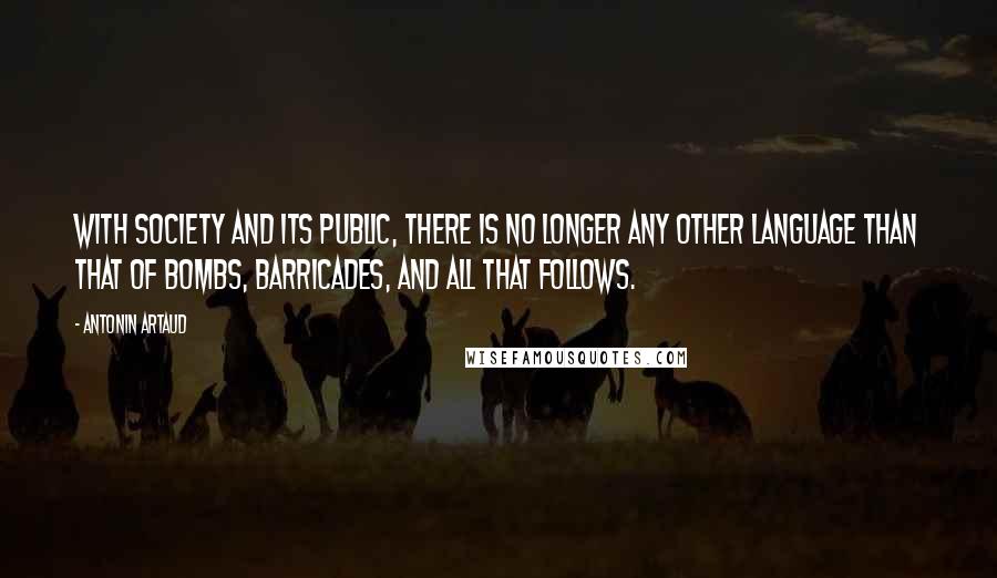 Antonin Artaud Quotes: With society and its public, there is no longer any other language than that of bombs, barricades, and all that follows.