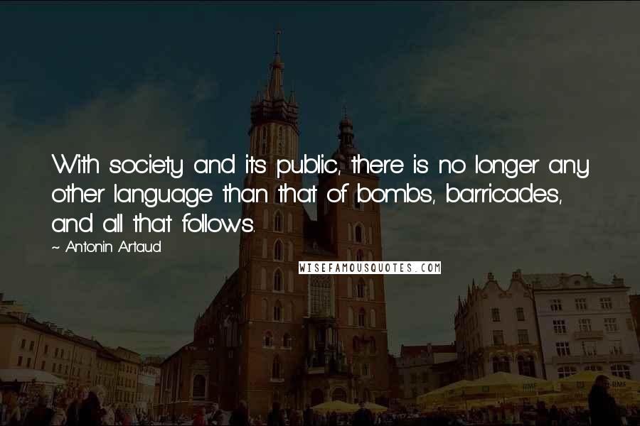 Antonin Artaud Quotes: With society and its public, there is no longer any other language than that of bombs, barricades, and all that follows.