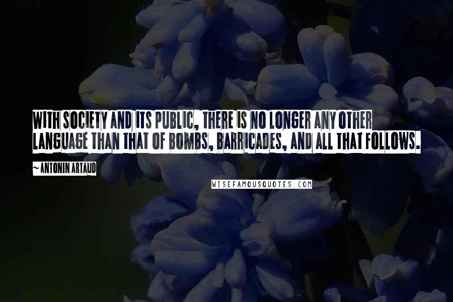 Antonin Artaud Quotes: With society and its public, there is no longer any other language than that of bombs, barricades, and all that follows.