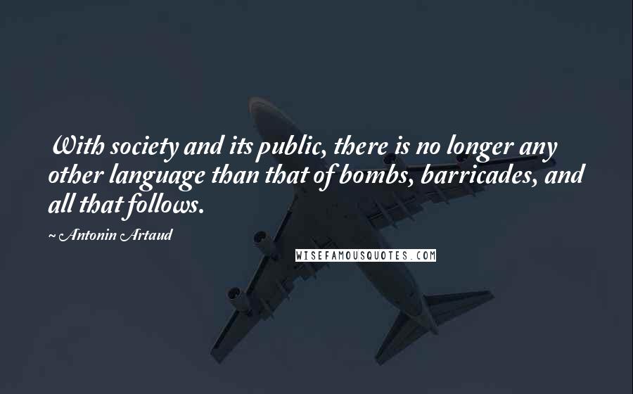 Antonin Artaud Quotes: With society and its public, there is no longer any other language than that of bombs, barricades, and all that follows.