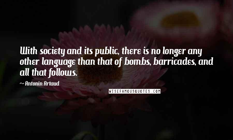 Antonin Artaud Quotes: With society and its public, there is no longer any other language than that of bombs, barricades, and all that follows.