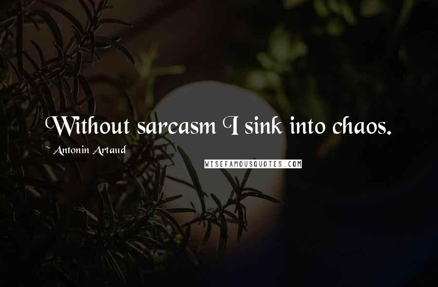 Antonin Artaud Quotes: Without sarcasm I sink into chaos.