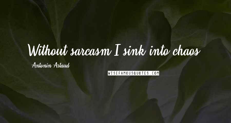 Antonin Artaud Quotes: Without sarcasm I sink into chaos.