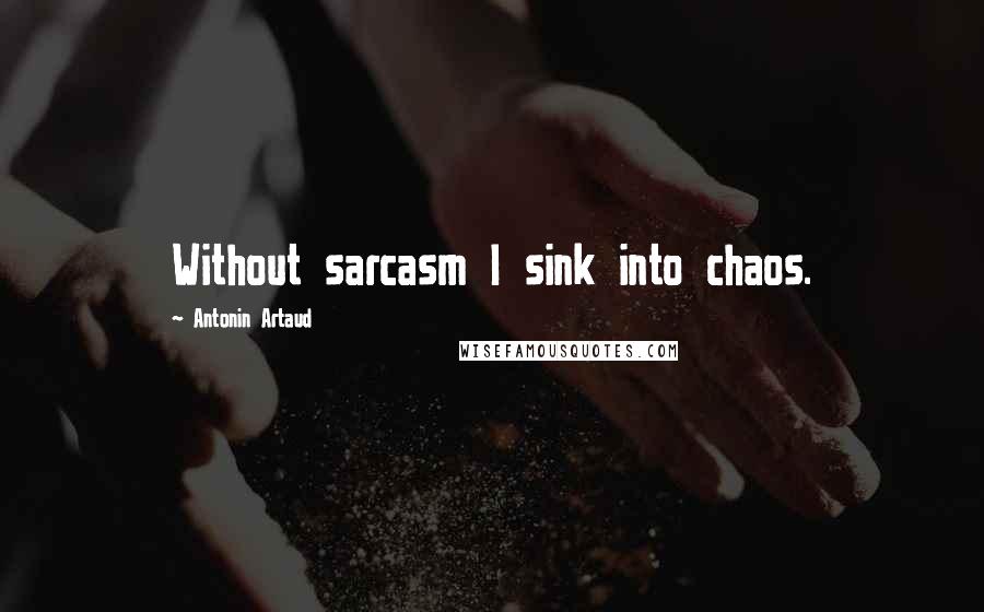 Antonin Artaud Quotes: Without sarcasm I sink into chaos.
