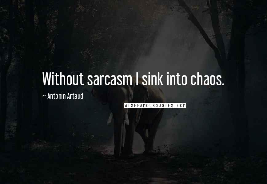 Antonin Artaud Quotes: Without sarcasm I sink into chaos.